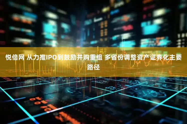 悦倍网 从力推IPO到鼓励并购重组 多省份调整资产证券化主要路径