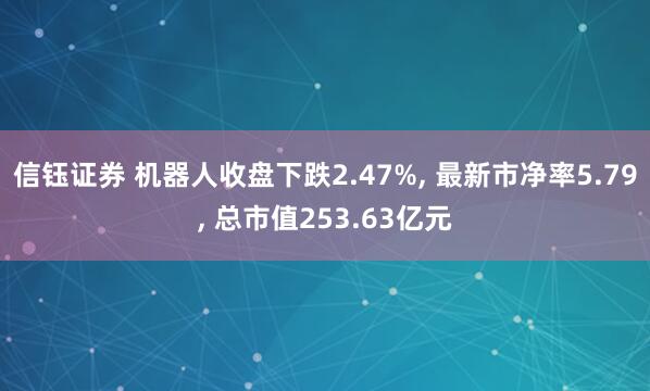信钰证券 机器人收盘下跌2.47%, 最新市净率5.79, 总市值253.63亿元