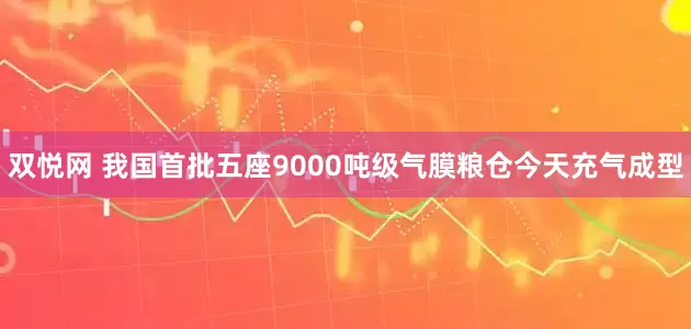双悦网 我国首批五座9000吨级气膜粮仓今天充气成型