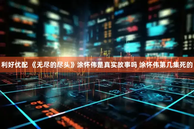 利好优配 《无尽的尽头》涂怀伟是真实故事吗 涂怀伟第几集死的