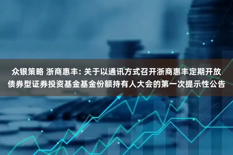 众银策略 浙商惠丰: 关于以通讯方式召开浙商惠丰定期开放债券型证券投资基金基金份额持有人大会的第一次提示性公告