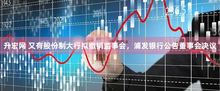 升宏网 又有股份制大行拟撤销监事会，浦发银行公告董事会决议