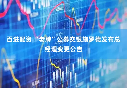 百进配资 “老牌”公募交银施罗德发布总经理变更公告