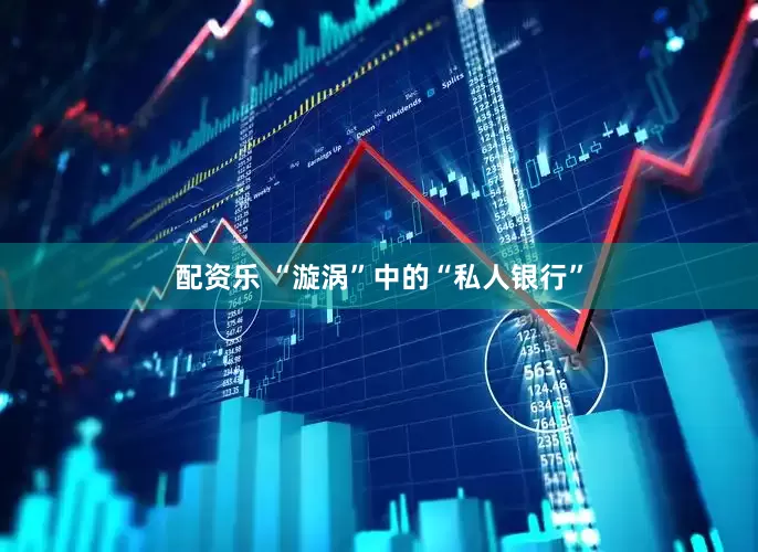 配资乐 “漩涡”中的“私人银行”