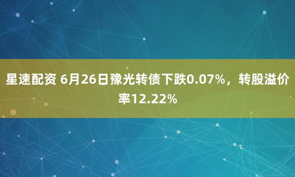 星速配资 6月26日豫光转债下跌0.07%，转股溢价率12.22%