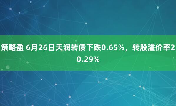 策略盈 6月26日天润转债下跌0.65%，转股溢价率20.29%