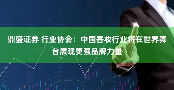 鼎盛证券 行业协会：中国香妆行业将在世界舞台展现更强品牌力量