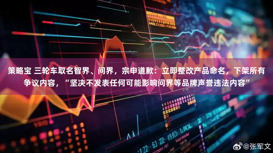 策略宝 三轮车取名智界、问界，宗申道歉：立即整改产品命名，下架所有争议内容，“坚决不发表任何可能影响问界等品牌声誉违法内容”