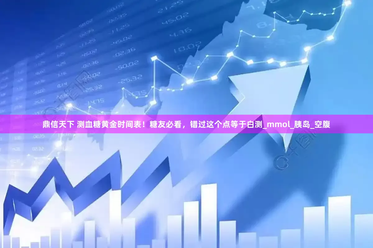 鼎信天下 测血糖黄金时间表！糖友必看，错过这个点等于白测_mmol_胰岛_空腹