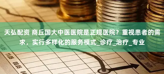 天弘配资 商丘国大中医医院是正规医院？重视患者的需求，实行多样化的服务模式_诊疗_治疗_专业