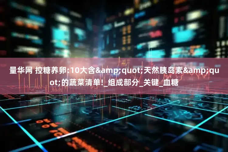 量华网 控糖养卵:10大含&quot;天然胰岛素&quot;的蔬菜清单!_组成部分_关键_血糖