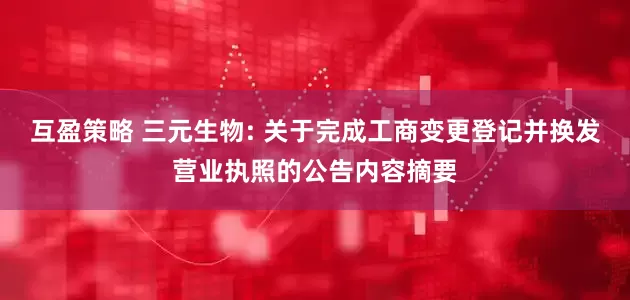 互盈策略 三元生物: 关于完成工商变更登记并换发营业执照的公告内容摘要