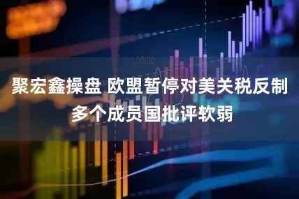 聚宏鑫操盘 欧盟暂停对美关税反制 多个成员国批评软弱