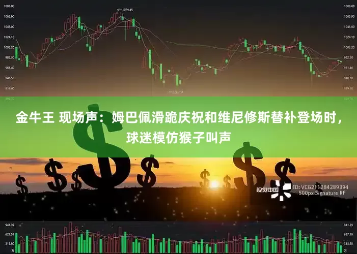 金牛王 现场声：姆巴佩滑跪庆祝和维尼修斯替补登场时，球迷模仿猴子叫声