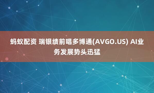 蚂蚁配资 瑞银绩前唱多博通(AVGO.US) AI业务发展势头迅猛