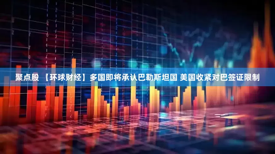 聚点股 【环球财经】多国即将承认巴勒斯坦国 美国收紧对巴签证限制