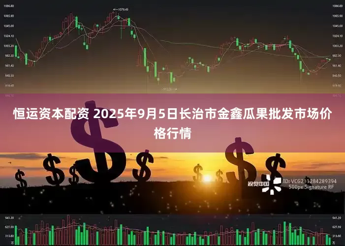恒运资本配资 2025年9月5日长治市金鑫瓜果批发市场价格行情