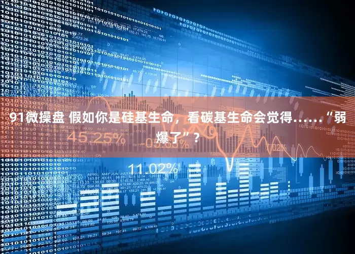 91微操盘 假如你是硅基生命，看碳基生命会觉得……“弱爆了”？