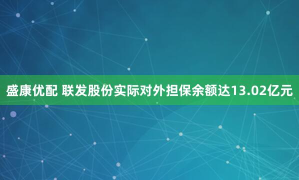 盛康优配 联发股份实际对外担保余额达13.02亿元