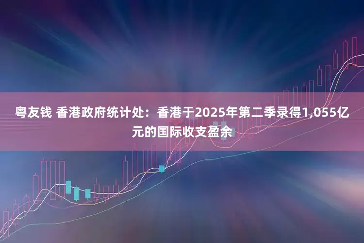 粤友钱 香港政府统计处：香港于2025年第二季录得1,055亿元的国际收支盈余