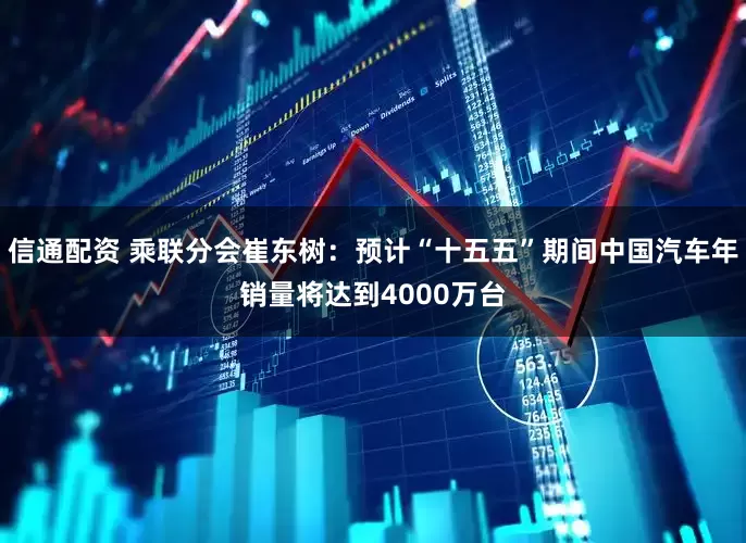 信通配资 乘联分会崔东树：预计“十五五”期间中国汽车年销量将达到4000万台