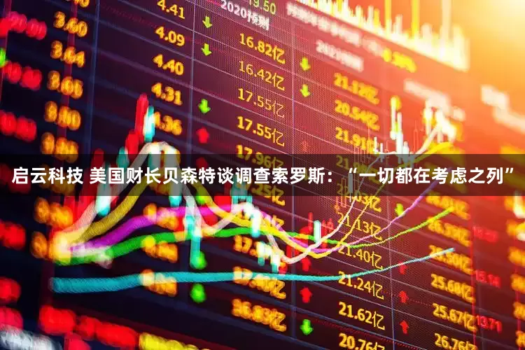 启云科技 美国财长贝森特谈调查索罗斯：“一切都在考虑之列”