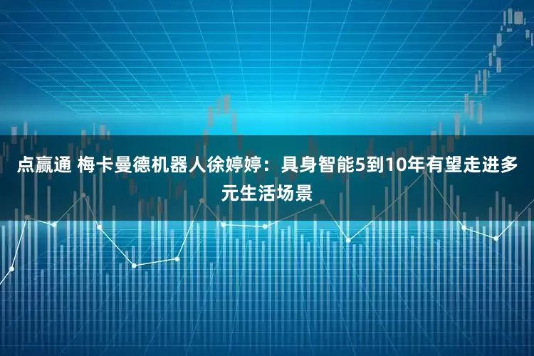 点赢通 梅卡曼德机器人徐婷婷:具身智能5到10年有望走进多元生活场景