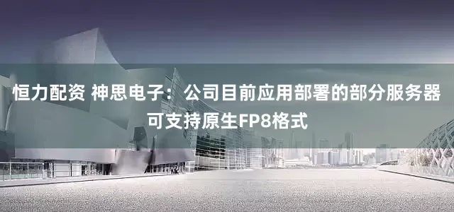 恒力配资 神思电子：公司目前应用部署的部分服务器可支持原生FP8格式