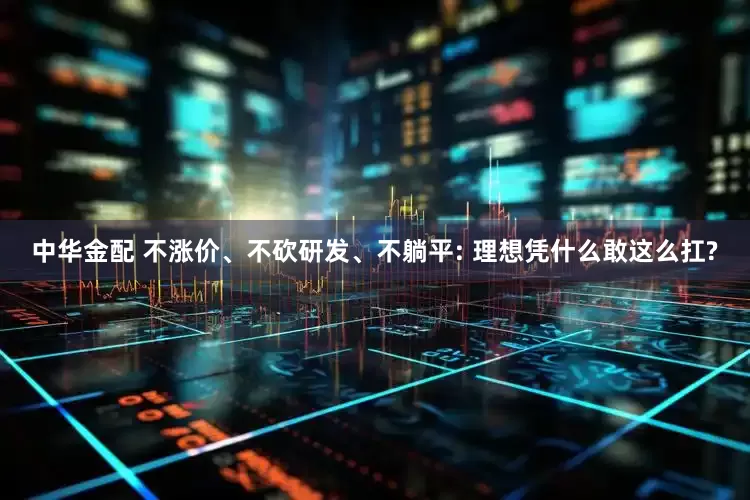 中华金配 不涨价、不砍研发、不躺平: 理想凭什么敢这么扛?