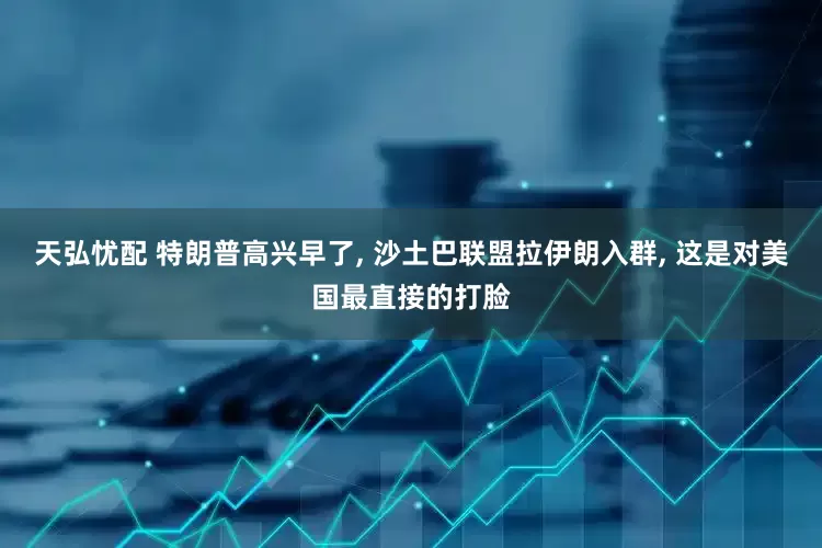 天弘忧配 特朗普高兴早了, 沙土巴联盟拉伊朗入群, 这是对美国最直接的打脸